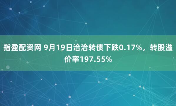 指盈配资网 9月19日洽洽转债下跌0.17%,转股溢价率197.55%