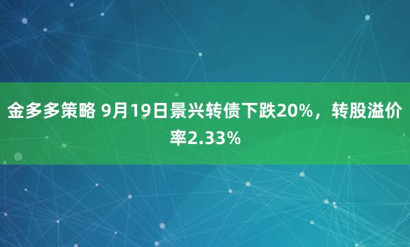 金多多策略 9月19日景兴转债下跌20%,转股溢价率2.33%