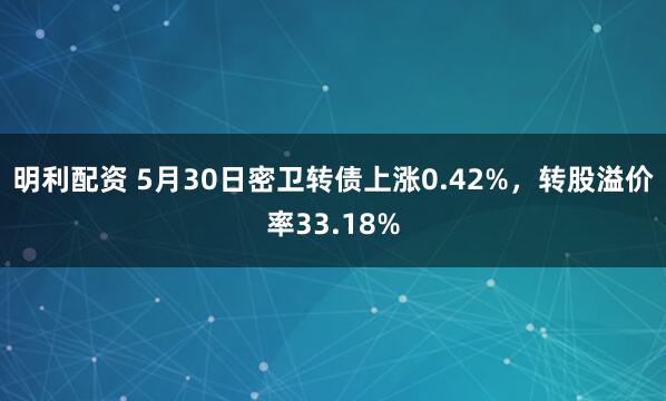 明利配资 5月30日密卫转债上涨0.42%,转股溢价率33.18%