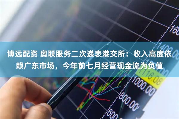 博远配资 奥联服务二次递表港交所:收入高度依赖广东市场,今年前七月经营现金流为负值