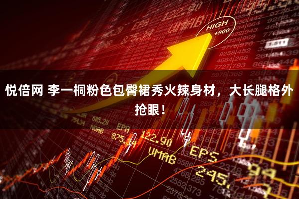 悦倍网 李一桐粉色包臀裙秀火辣身材,大长腿格外抢眼!