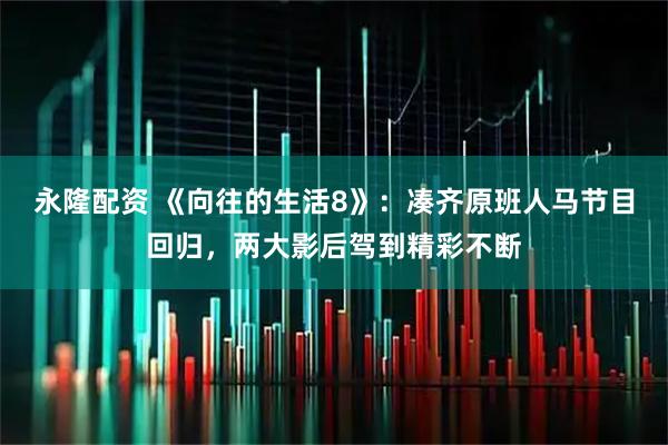 永隆配资 《向往的生活8》:凑齐原班人马节目回归,两大影后驾到精彩不断