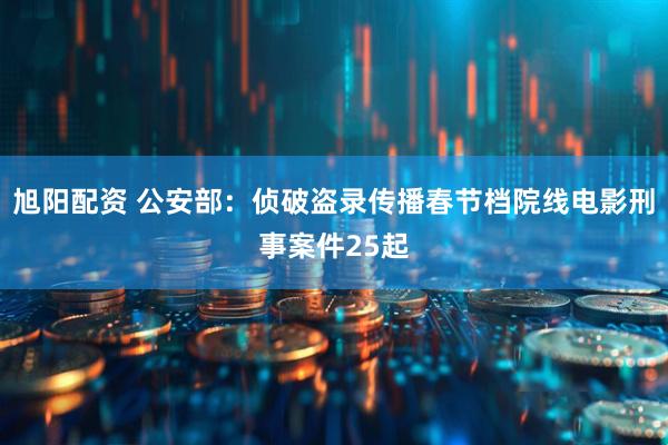 旭阳配资 公安部:侦破盗录传播春节档院线电影刑事案件25起