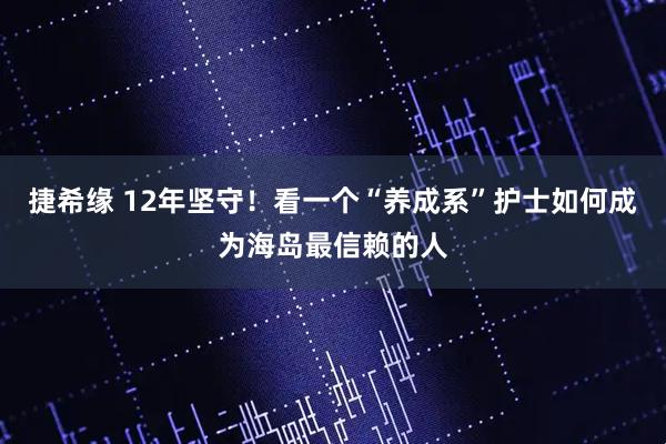 捷希缘 12年坚守！看一个“养成系”护士如何成为海岛最信赖的人