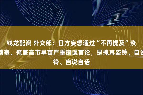 钱龙配资 外交部：日方妄想通过“不再提及”淡化、搪塞、掩盖高市早苗严重错误言论，是掩耳盗铃、自说自话