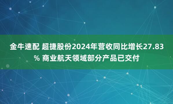 金牛速配 超捷股份2024年营收同比增长27.83% 商业航天领域部分产品已交付