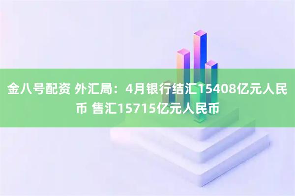 金八号配资 外汇局：4月银行结汇15408亿元人民币 售汇15715亿元人民币