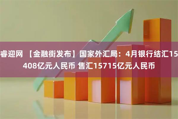 睿迎网 【金融街发布】国家外汇局：4月银行结汇15408亿元人民币 售汇15715亿元人民币