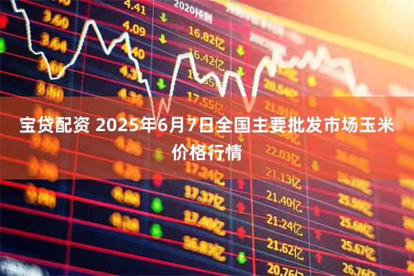 宝贷配资 2025年6月7日全国主要批发市场玉米价格行情