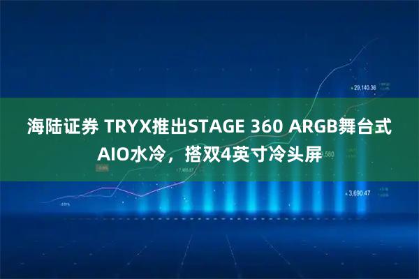 海陆证券 TRYX推出STAGE 360 ARGB舞台式AIO水冷，搭双4英寸冷头屏