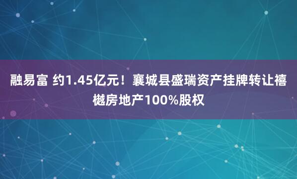 融易富 约1.45亿元！襄城县盛瑞资产挂牌转让禧樾房地产100%股权
