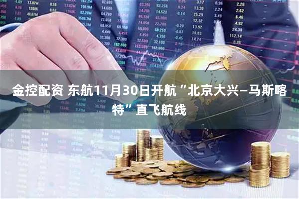 金控配资 东航11月30日开航“北京大兴—马斯喀特”直飞航线