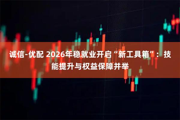 诚信-优配 2026年稳就业开启“新工具箱”：技能提升与权益保障并举