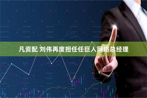 凡资配 刘伟再度担任任巨人网络总经理
