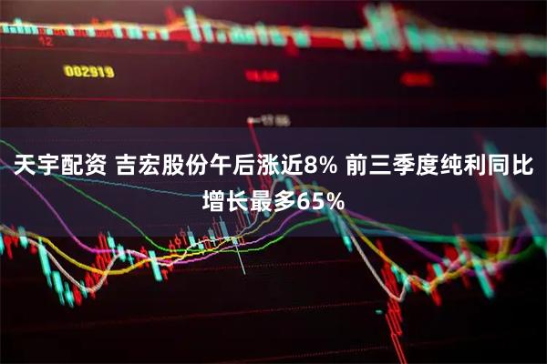 天宇配资 吉宏股份午后涨近8% 前三季度纯利同比增长最多65%