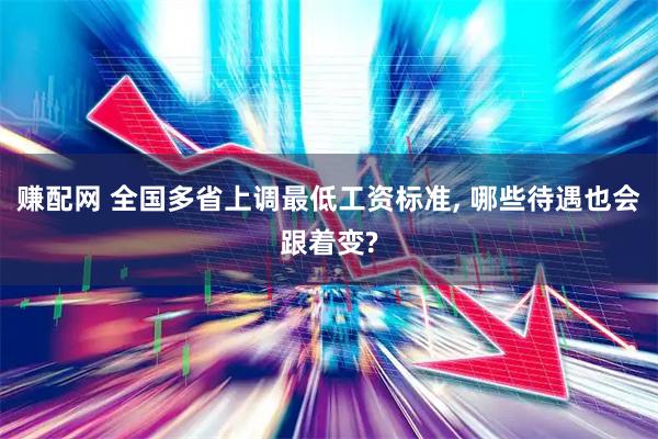 赚配网 全国多省上调最低工资标准, 哪些待遇也会跟着变?